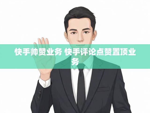 快手帅赞业务 快手评论点赞置顶业务
