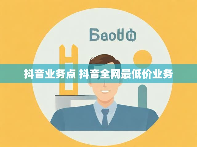 抖音业务点 抖音全网最低价业务