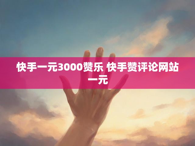 快手一元3000赞乐 快手赞评论网站一元