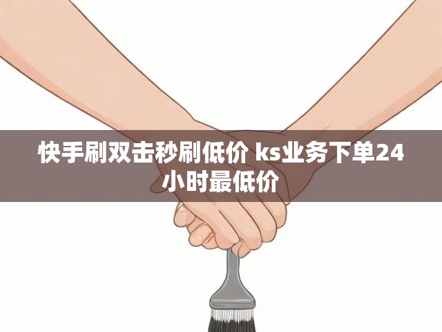 快手刷双击秒刷低价 ks业务下单24小时最低价