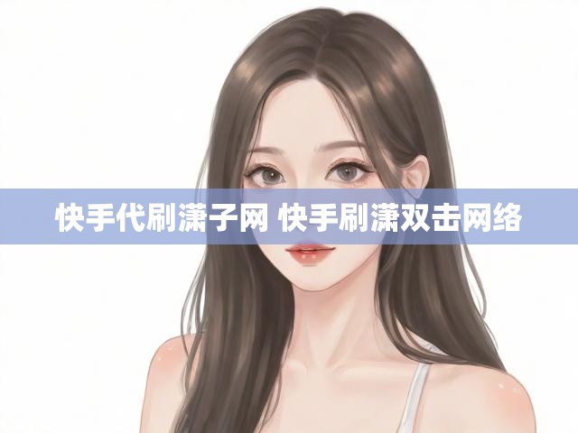 快手代刷潇子网 快手刷潇双击网络