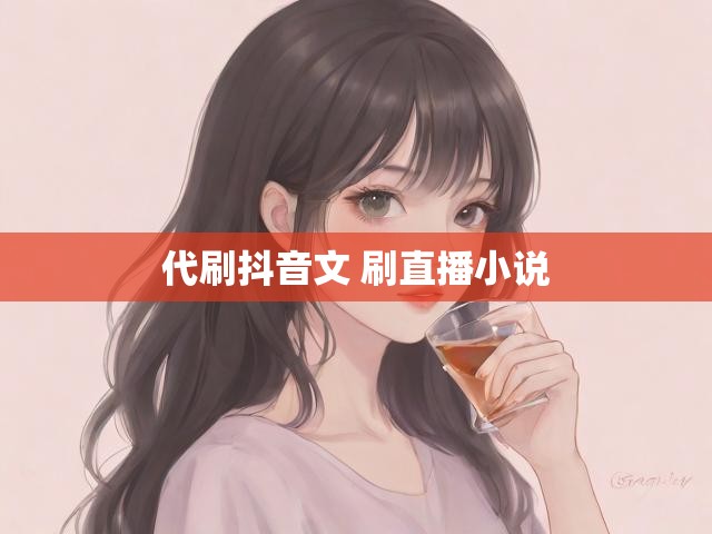 代刷抖音文 刷直播小说