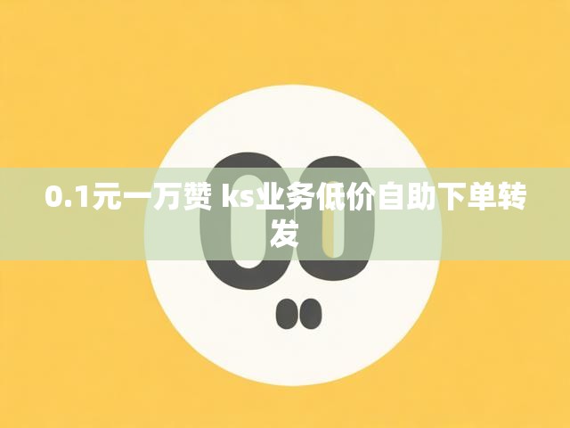 0.1元一万赞 ks业务低价自助下单转发