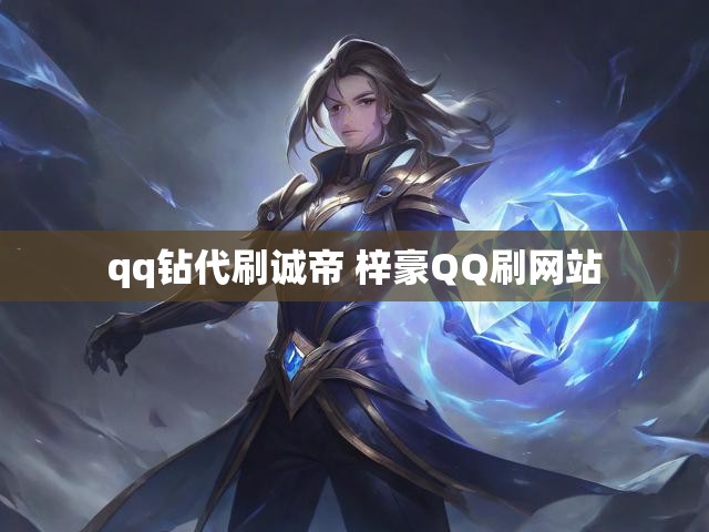 qq钻代刷诚帝 梓豪QQ刷网站