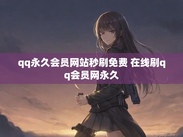 qq永久会员网站秒刷免费 在线刷qq会员网永久