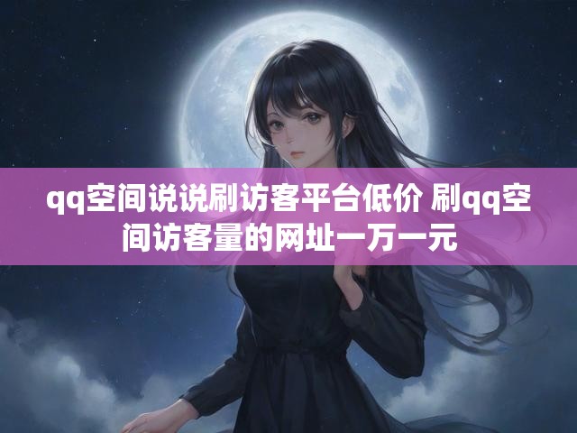 qq空间说说刷访客平台低价 刷qq空间访客量的网址一万一元