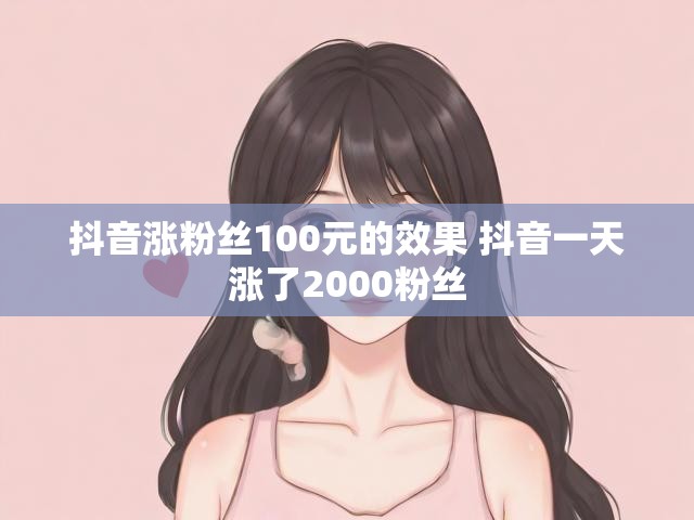 抖音涨粉丝100元的效果 抖音一天涨了2000粉丝