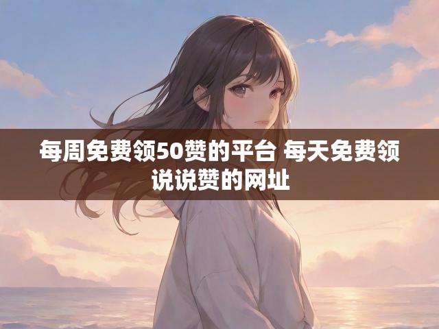 每周免费领50赞的平台 每天免费领说说赞的网址