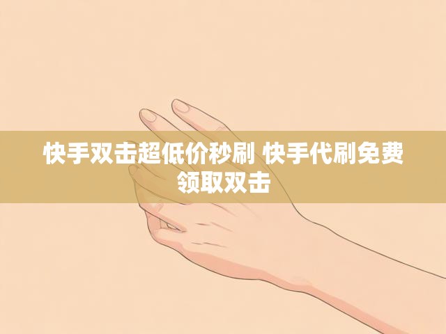 快手双击超低价秒刷 快手代刷免费领取双击