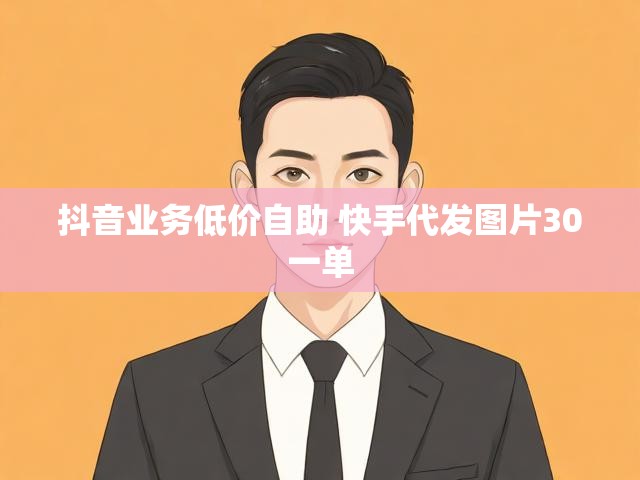 抖音业务低价自助 快手代发图片30一单
