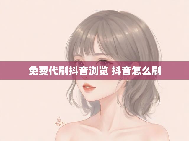 免费代刷抖音浏览 抖音怎么刷