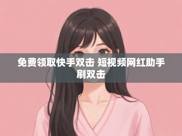 免费领取快手双击 短视频网红助手刷双击