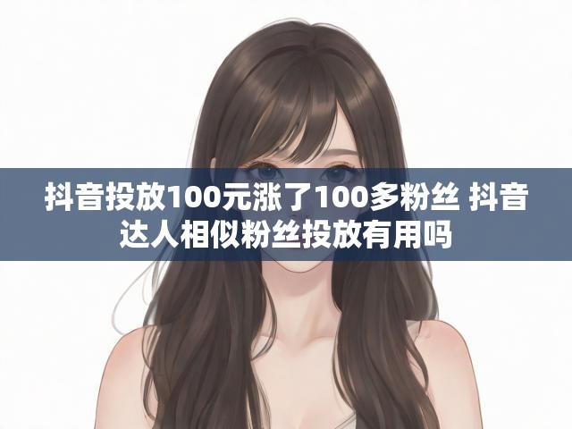 抖音投放100元涨了100多粉丝 抖音达人相似粉丝投放有用吗