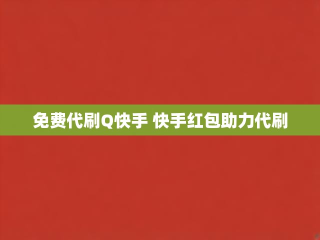 免费代刷Q快手 快手红包助力代刷