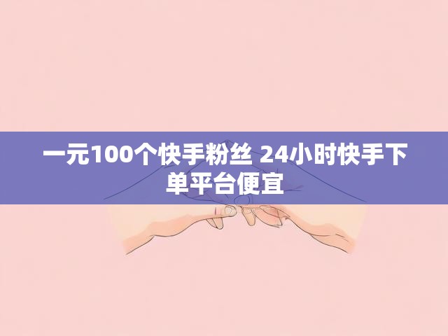 一元100个快手粉丝 24小时快手下单平台便宜