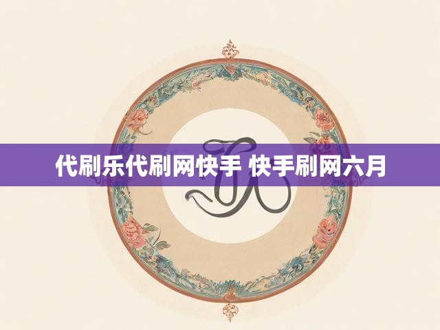 代刷乐代刷网快手 快手刷网六月