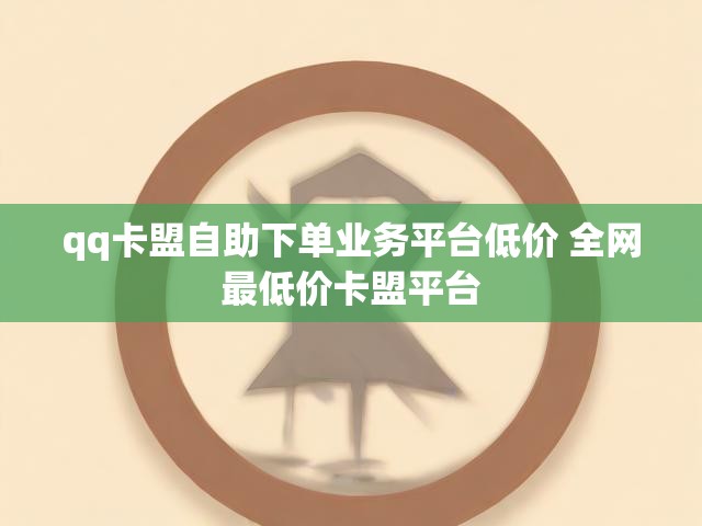 qq卡盟自助下单业务平台低价 全网最低价卡盟平台