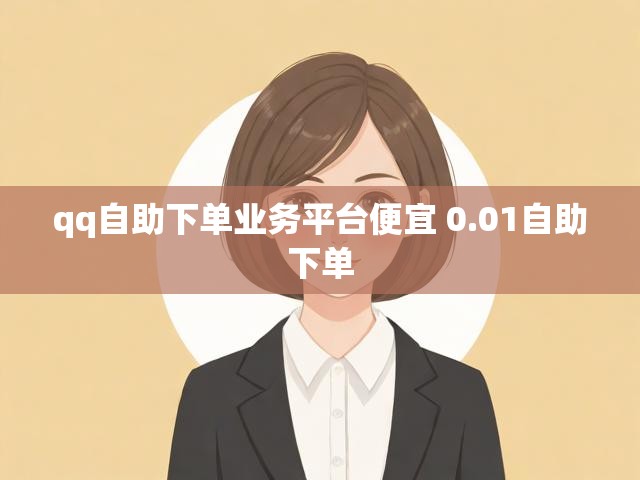 qq自助下单业务平台便宜 0.01自助下单