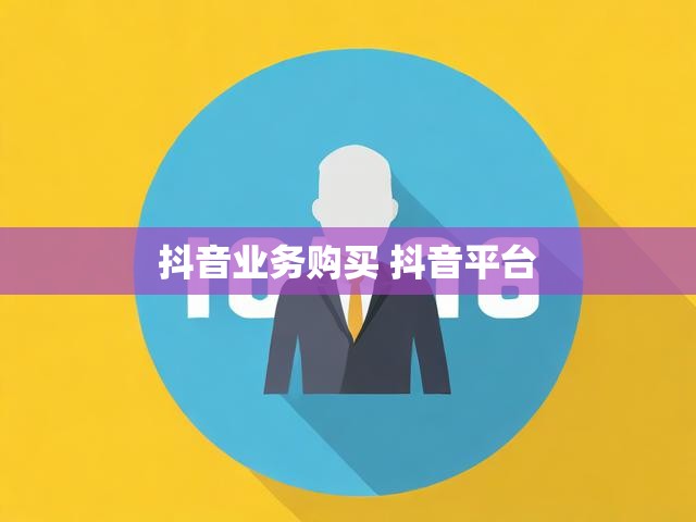 抖音业务购买 抖音平台