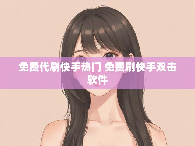 免费代刷快手热门 免费刷快手双击软件