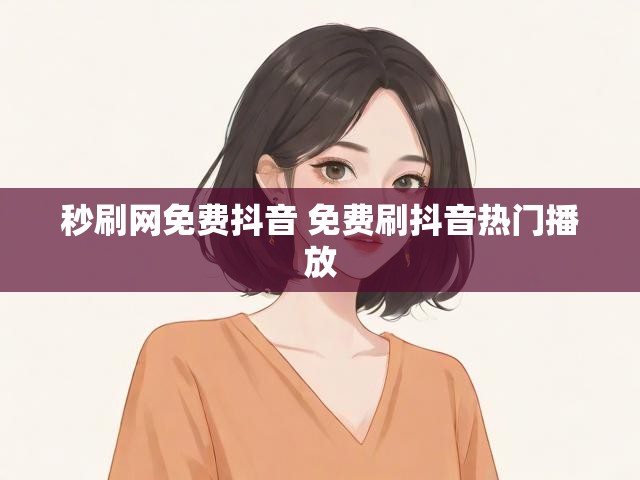 秒刷网免费抖音 免费刷抖音热门播放