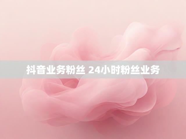 抖音业务粉丝 24小时粉丝业务