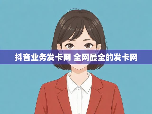 抖音业务发卡网 全网最全的发卡网