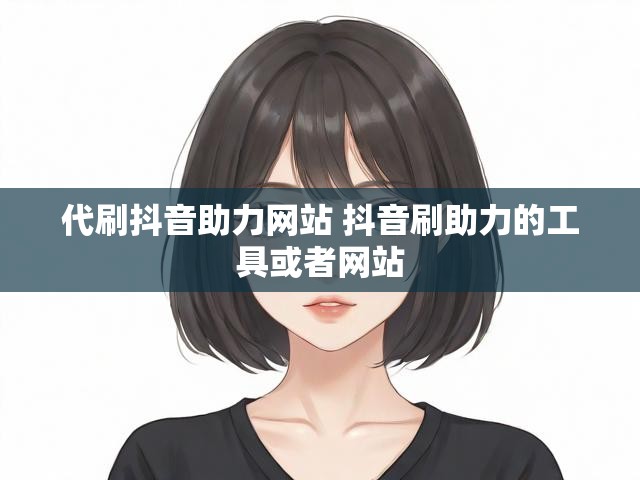 代刷抖音助力网站 抖音刷助力的工具或者网站