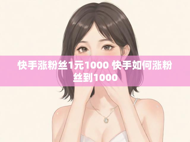 快手涨粉丝1元1000 快手如何涨粉丝到1000