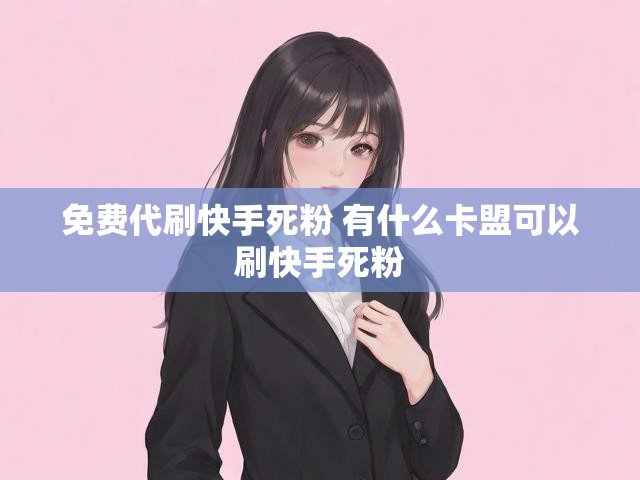 免费代刷快手死粉 有什么卡盟可以刷快手死粉