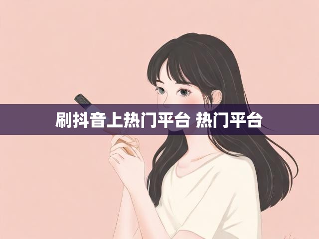 刷抖音上热门平台 热门平台
