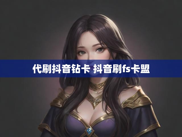 代刷抖音钻卡 抖音刷fs卡盟