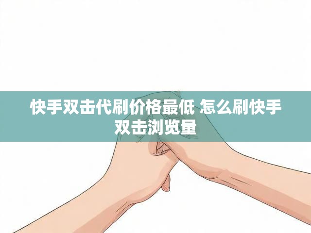快手双击代刷价格最低 怎么刷快手双击浏览量