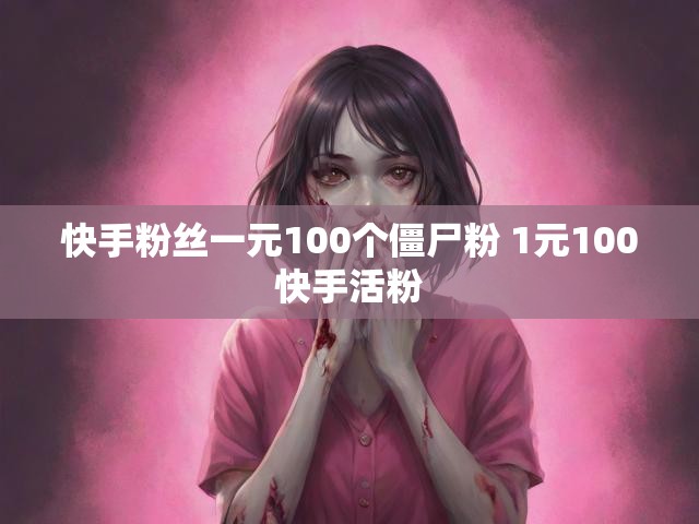 快手粉丝一元100个僵尸粉 1元100快手活粉