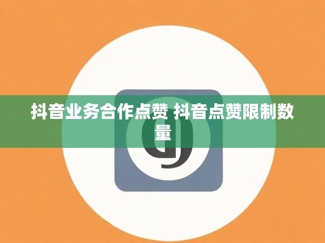 抖音业务合作点赞 抖音点赞限制数量