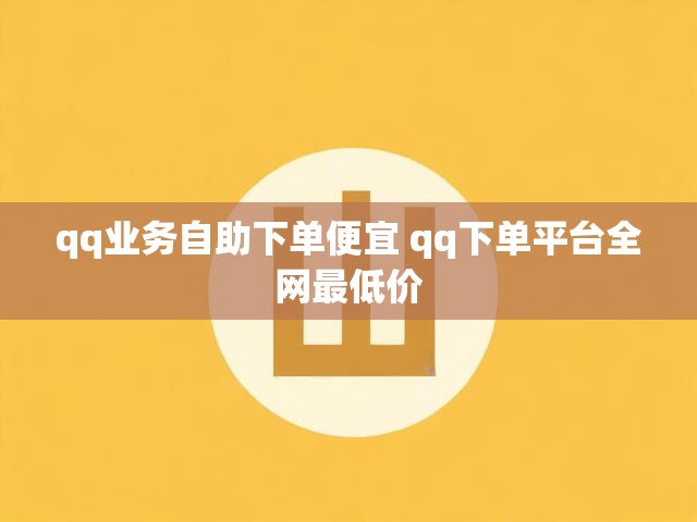 qq业务自助下单便宜 qq下单平台全网最低价