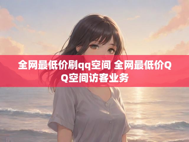 全网最低价刷qq空间 全网最低价QQ空间访客业务