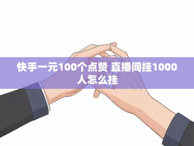 快手一元100个点赞 直播间挂1000人怎么挂