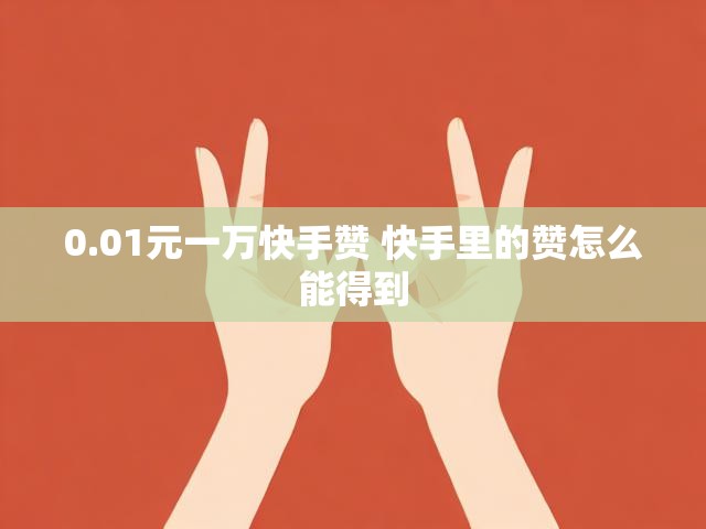 0.01元一万快手赞 快手里的赞怎么能得到
