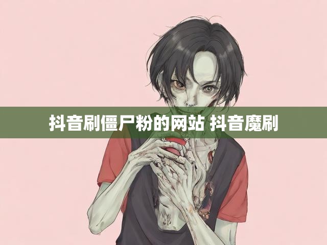 抖音刷僵尸粉的网站 抖音魔刷