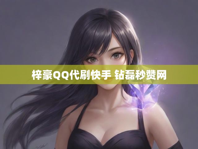 梓豪QQ代刷快手 钻磊秒赞网