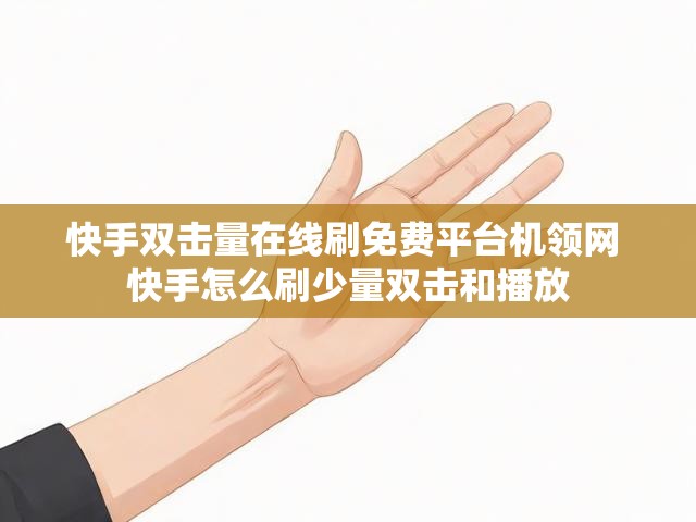 快手双击量在线刷免费平台机领网 快手怎么刷少量双击和播放