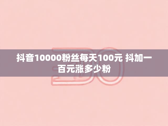 抖音10000粉丝每天100元 抖加一百元涨多少粉