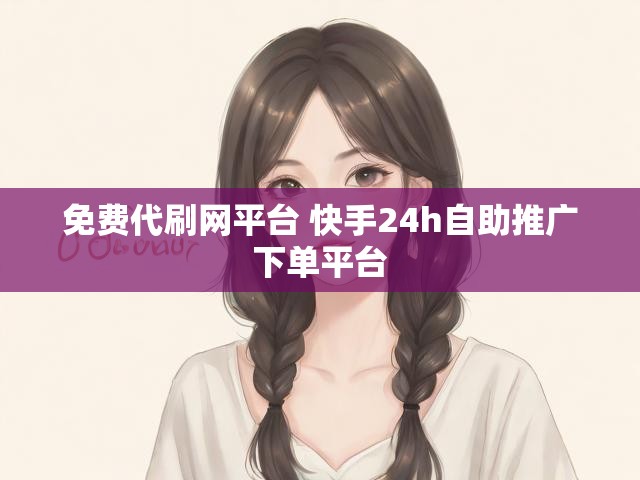免费代刷网平台 快手24h自助推广下单平台