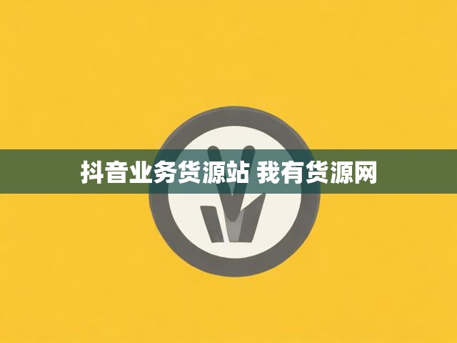 抖音业务货源站 我有货源网