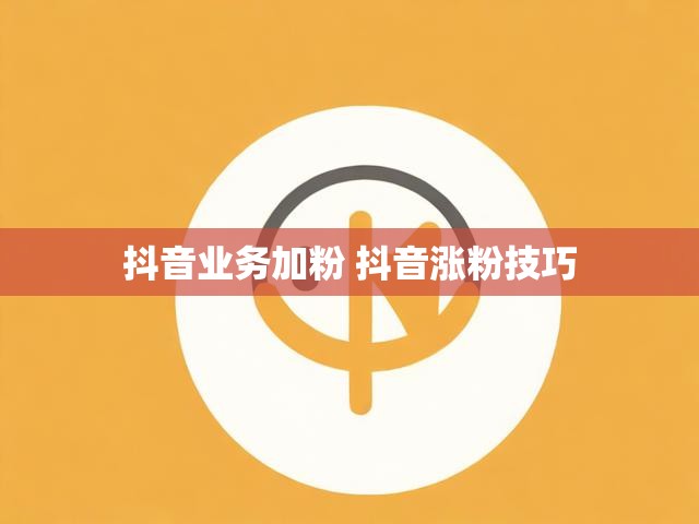 抖音业务加粉 抖音涨粉技巧