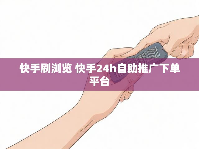 快手刷浏览 快手24h自助推广下单平台
