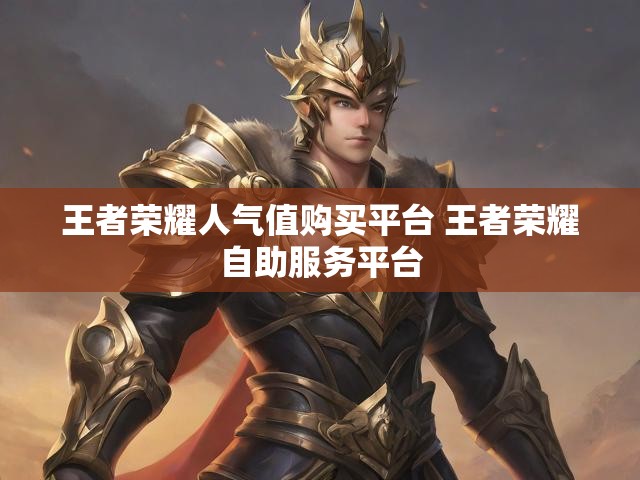 王者荣耀人气值购买平台 王者荣耀自助服务平台