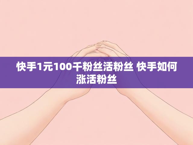 快手1元100千粉丝活粉丝 快手如何涨活粉丝
