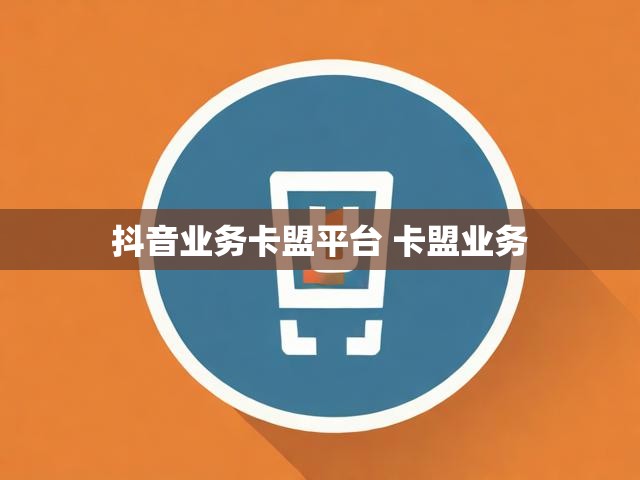 抖音业务卡盟平台 卡盟业务